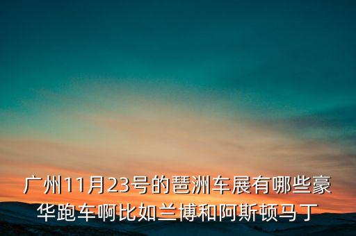 廣州11月23號的琶洲車展有哪些豪華跑車啊比如蘭博和阿斯頓馬丁