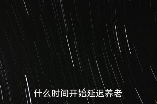 什么時間開始延遲養(yǎng)老