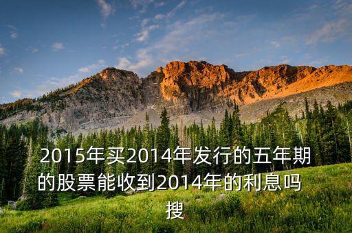 2015年買2014年發(fā)行的五年期的股票能收到2014年的利息嗎  搜