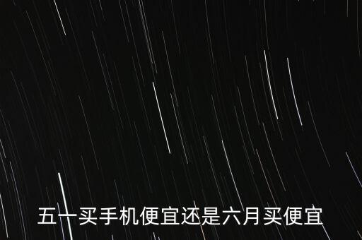 五一和六七月什么時(shí)候便宜，國六7月1號(hào)實(shí)施哪請問國五車什么時(shí)間買最便宜