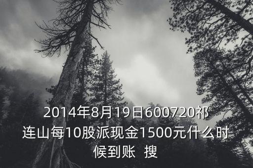 2014年8月19日600720祁連山每10股派現金1500元什么時候到賬  搜