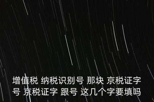 京稅證字是什么意思，增值稅 納稅識別號 那塊 京稅證字號 京稅證字 跟號 這幾個字要填嗎