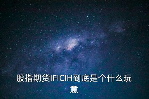 ih指數(shù)是什么，股指期貨IFICIH到底是個(gè)什么玩意