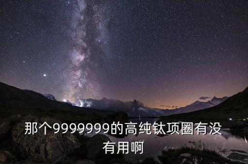 那個(gè)9999999的高純鈦?lái)?xiàng)圈有沒(méi)有用啊