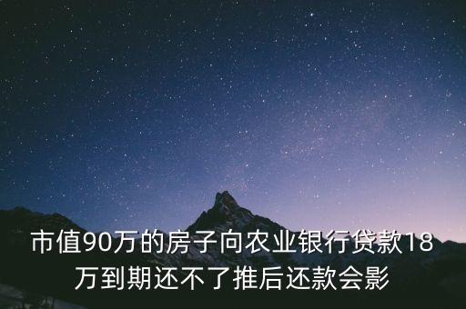 銀行貸款為什么第一次貸款，市值90萬(wàn)的房子向農(nóng)業(yè)銀行貸款18萬(wàn)到期還不了推后還款會(huì)影