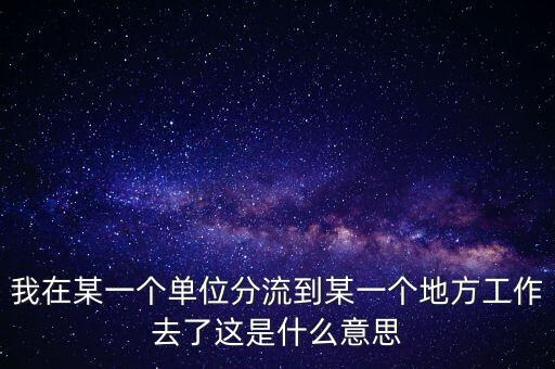 我在某一個單位分流到某一個地方工作去了這是什么意思