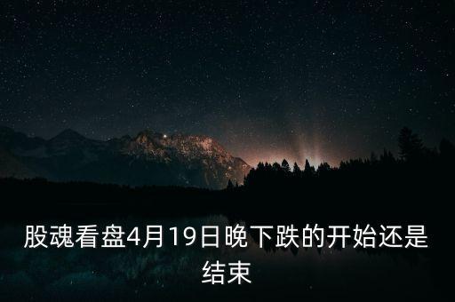 股魂看盤4月19日晚下跌的開始還是結(jié)束