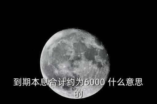 到期本息合計(jì)約為6000 什么意思的