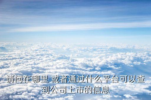 請(qǐng)問在哪里 或者通過什么平臺(tái)可以查到公司上市的信息