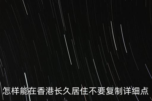 怎樣能在香港長(zhǎng)久居住不要復(fù)制詳細(xì)點(diǎn)