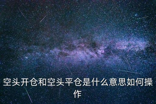 空頭倉位是什么意思，空頭開倉和空頭平倉是什么意思如何操作