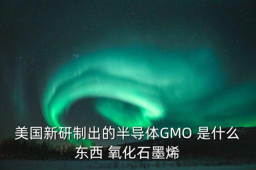 美國新研制出的半導(dǎo)體GMO 是什么東西 氧化石墨烯