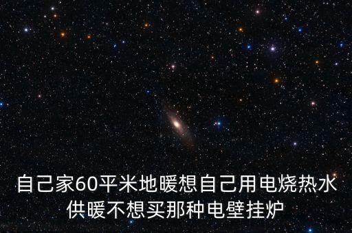 自己家60平米地暖想自己用電燒熱水供暖不想買那種電壁掛爐