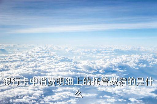 什么是托管費，銀行卡中消費明細(xì)上的托管費指的是什么