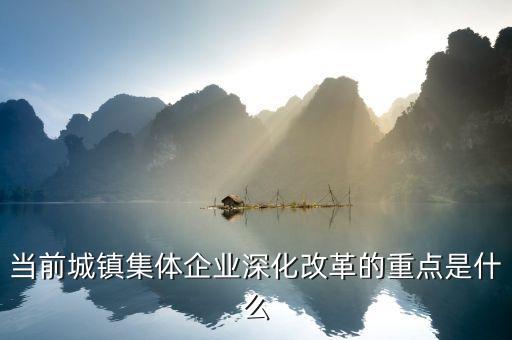 當(dāng)前城鎮(zhèn)集體企業(yè)深化改革的重點(diǎn)是什么