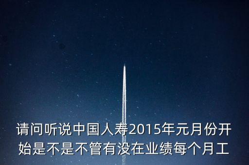 請問聽說中國人壽2015年元月份開始是不是不管有沒在業(yè)績每個月工