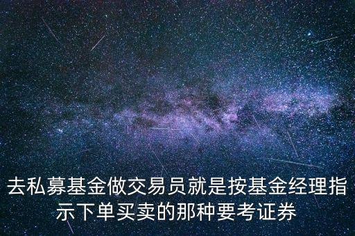 去私募基金做交易員就是按基金經(jīng)理指示下單買賣的那種要考證券