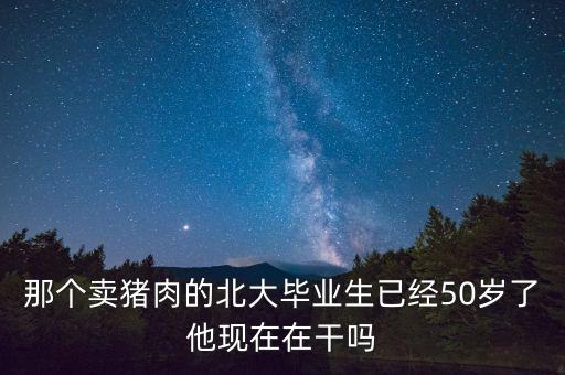 那個賣豬肉的北大畢業(yè)生已經(jīng)50歲了他現(xiàn)在在干嗎