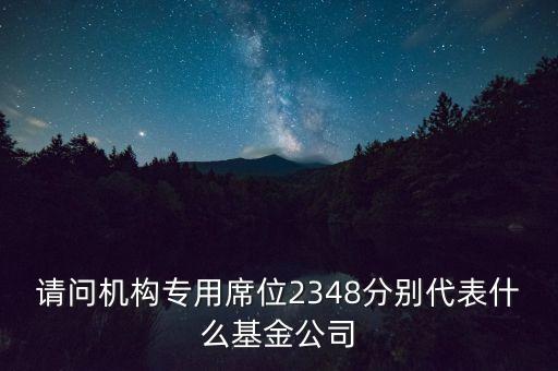 請問機構專用席位2348分別代表什么基金公司