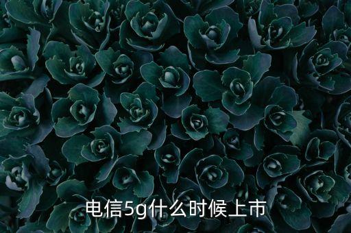 電信5g什么時(shí)候上市