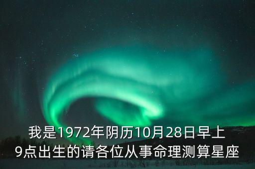 我是1972年陰歷10月28日早上9點(diǎn)出生的請(qǐng)各位從事命理測(cè)算星座