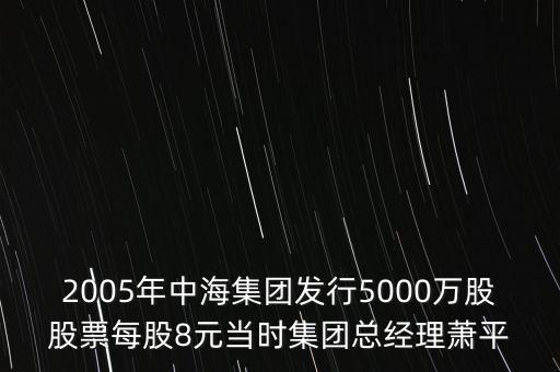 2005年中海集團(tuán)發(fā)行5000萬股股票每股8元當(dāng)時(shí)集團(tuán)總經(jīng)理蕭平