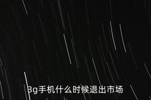 3g手機(jī)什么時候退出市場