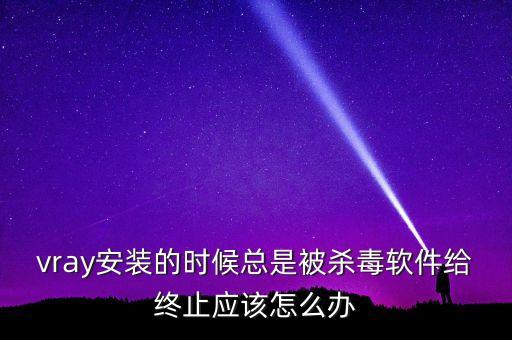 vray安裝的時候總是被殺毒軟件給終止應(yīng)該怎么辦