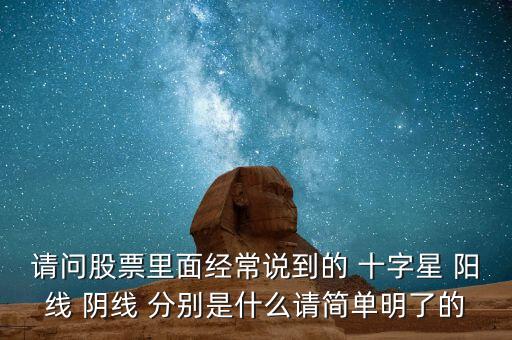 請問股票里面經(jīng)常說到的 十字星 陽線 陰線 分別是什么請簡單明了的