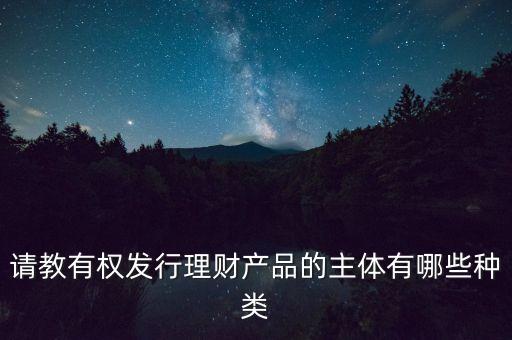 請(qǐng)教有權(quán)發(fā)行理財(cái)產(chǎn)品的主體有哪些種類