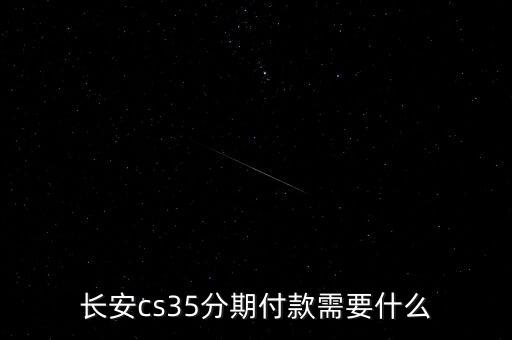 長安金融貸款需要什么，長安cs35分期付款需要什么