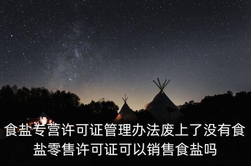 食鹽專營辦法什么時候修改，食鹽專營許可證管理辦法廢上了沒有食鹽零售許可證可以銷售食鹽嗎