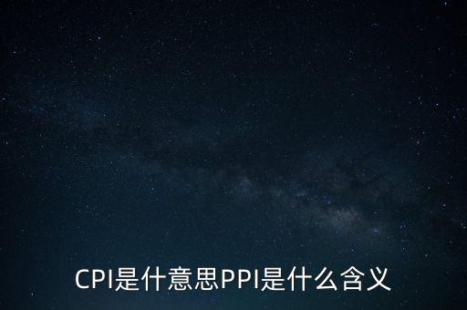 什么是cpi什么是ppi，CPI和PPI分別是什么意思