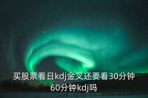 買股票看日kdj金叉還要看30分鐘60分鐘kdj嗎