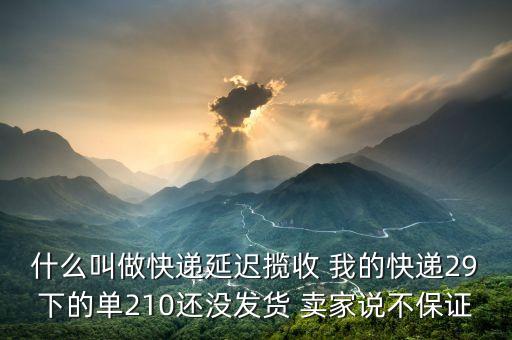 什么叫做快遞延遲攬收 我的快遞29下的單210還沒發(fā)貨 賣家說不保證