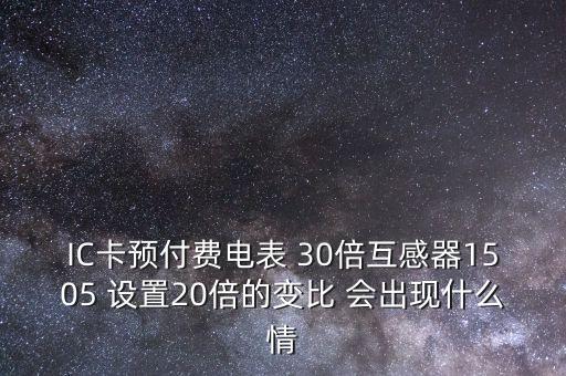 IC卡預(yù)付費電表 30倍互感器1505 設(shè)置20倍的變比 會出現(xiàn)什么情