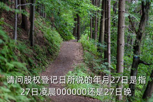 請(qǐng)問股權(quán)登記日所說的年月27日是指27日凌晨000000還是27日晚