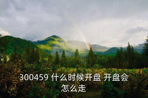 300459 什么時(shí)候開盤 開盤會(huì)怎么走