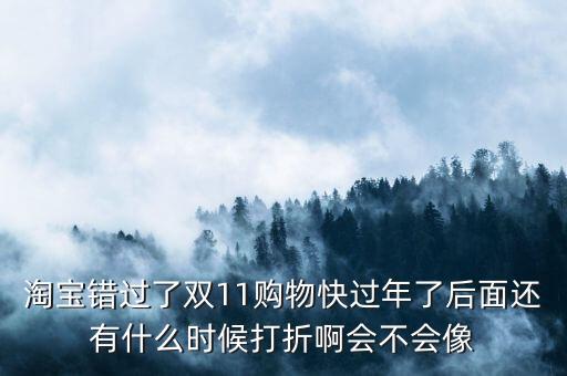 淘寶錯過了雙11購物快過年了后面還有什么時候打折啊會不會像