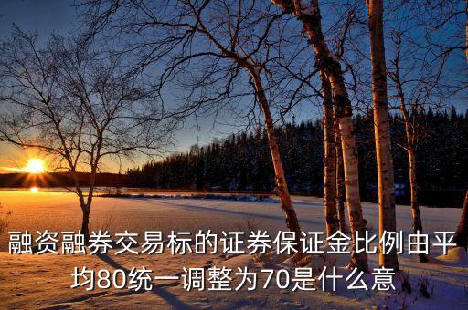 融資融券交易標(biāo)的證券保證金比例由平均80統(tǒng)一調(diào)整為70是什么意