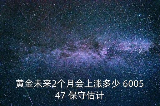 黃金未來2個(gè)月會(huì)上漲多少 600547 保守估計(jì)