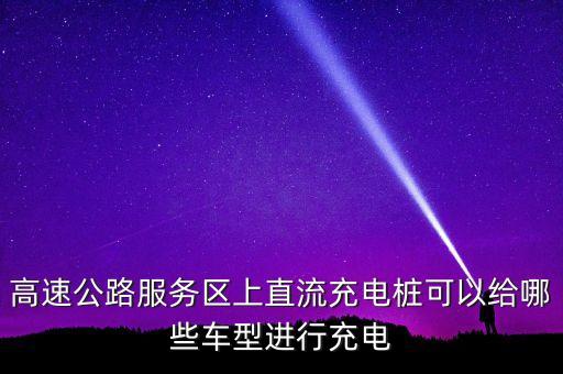 高速公路服務(wù)區(qū)上直流充電樁可以給哪些車型進行充電