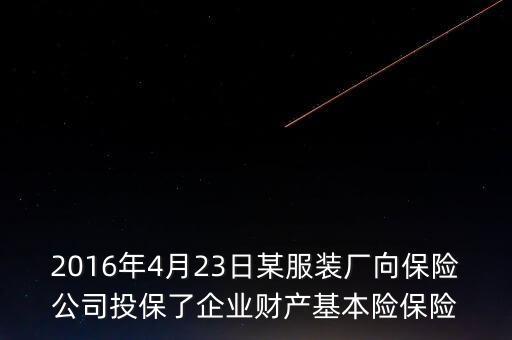 2016年4月23日某服裝廠向保險(xiǎn)公司投保了企業(yè)財(cái)產(chǎn)基本險(xiǎn)保險(xiǎn)