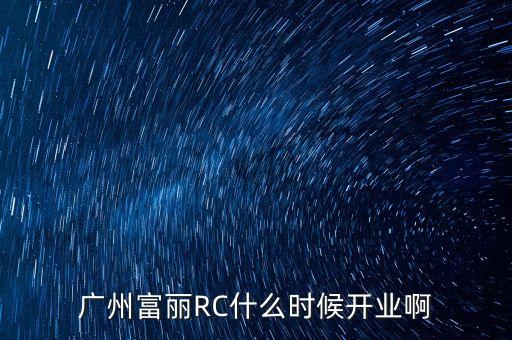 廣州富麗RC什么時候開業(yè)啊