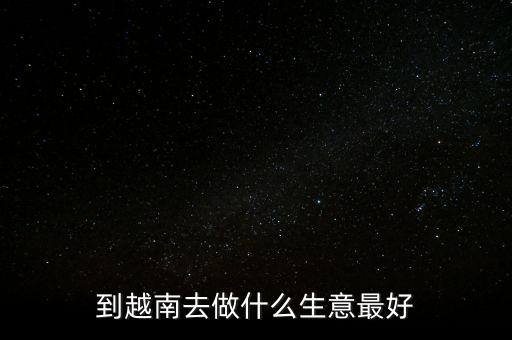 到越南去做什么生意最好