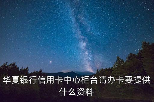 華夏銀行信用卡中心柜臺請辦卡要提供什么資料