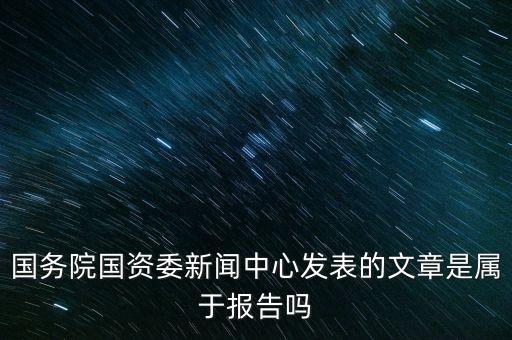 國(guó)務(wù)院國(guó)資委新聞中心發(fā)表的文章是屬于報(bào)告嗎