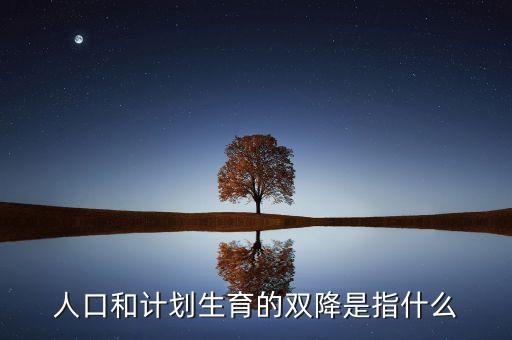 雙降代表著什么，人口和計(jì)劃生育的雙降是指什么