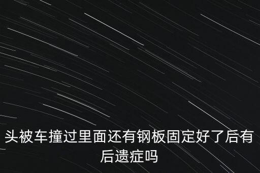 頭部放鋼板有什么風(fēng)險，頭被車撞過里面還有鋼板固定好了后有后遺癥嗎