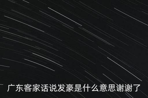 廣東客家話說發(fā)豪是什么意思謝謝了